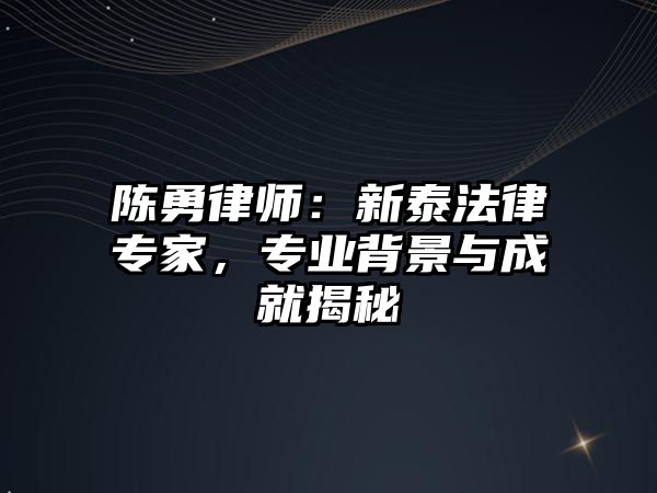 陳勇律師：新泰法律專家，專業背景與成就揭秘