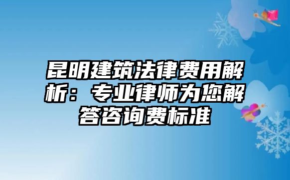 昆明建筑法律費用解析：專業(yè)律師為您解答咨詢費標準