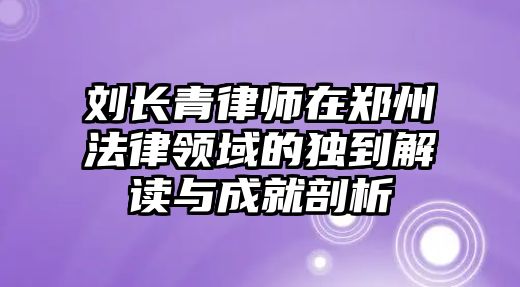 劉長青律師在鄭州法律領域的獨到解讀與成就剖析