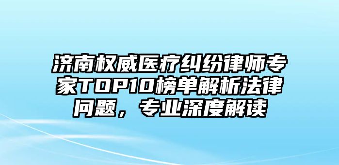 濟南權威醫療糾紛律師專家TOP10榜單解析法律問題，專業深度解讀