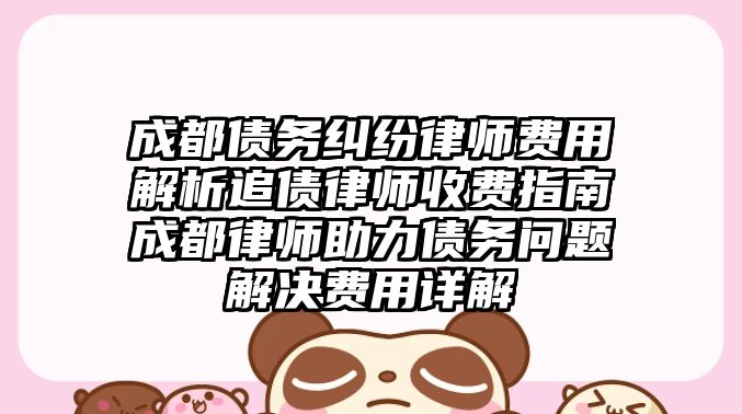 成都債務糾紛律師費用解析追債律師收費指南成都律師助力債務問題解決費用詳解