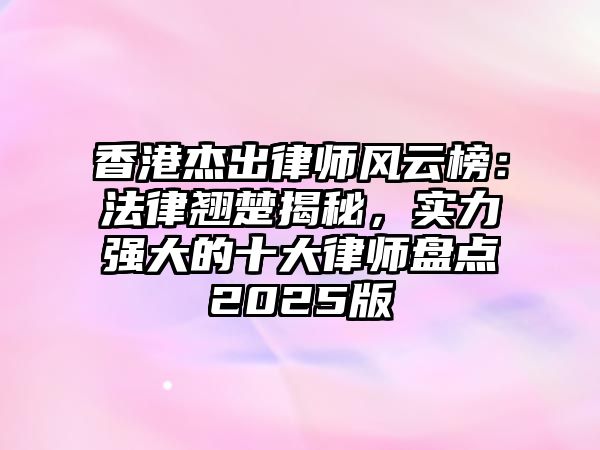 香港杰出律師風云榜：法律翹楚揭秘，實力強大的十大律師盤點2025版