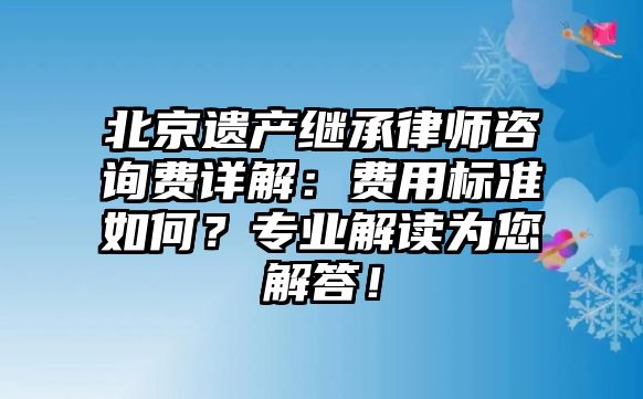 北京遺產繼承律師咨詢費詳解：費用標準如何？專業解讀為您解答！