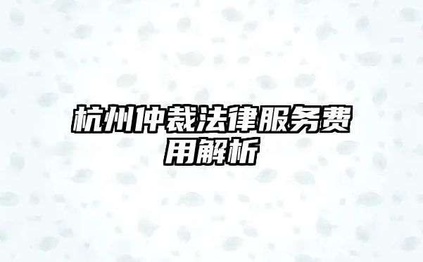 杭州仲裁法律服務費用解析