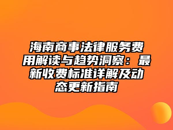 海南商事法律服務(wù)費(fèi)用解讀與趨勢(shì)洞察：最新收費(fèi)標(biāo)準(zhǔn)詳解及動(dòng)態(tài)更新指南