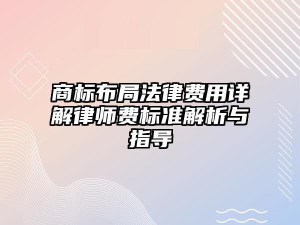 商標布局法律費用詳解律師費標準解析與指導