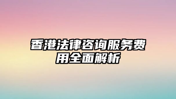 香港法律咨詢服務費用全面解析