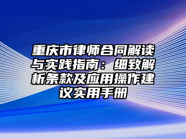 重慶市律師合同解讀與實踐指南：細致解析條款及應用操作建議實用手冊