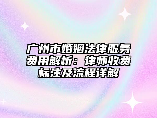 廣州市婚姻法律服務(wù)費(fèi)用解析：律師收費(fèi)標(biāo)注及流程詳解