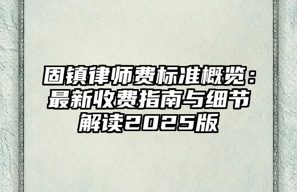 固鎮律師費標準概覽：最新收費指南與細節解讀2025版