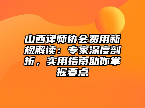 山西律師協會費用新規解讀：專家深度剖析，實用指南助你掌握要點