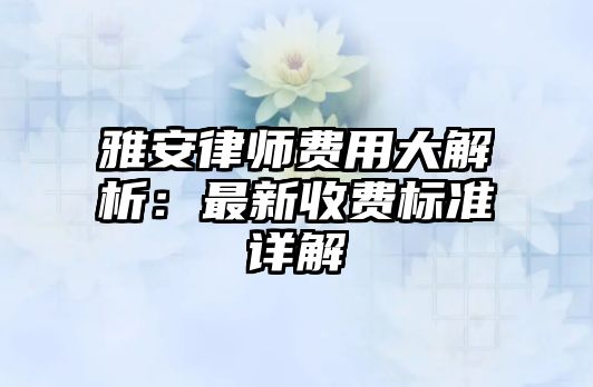 雅安律師費用大解析：最新收費標準詳解