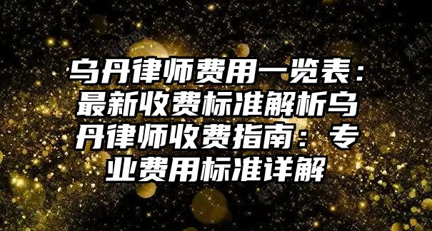 烏丹律師費用一覽表：最新收費標準解析烏丹律師收費指南：專業費用標準詳解