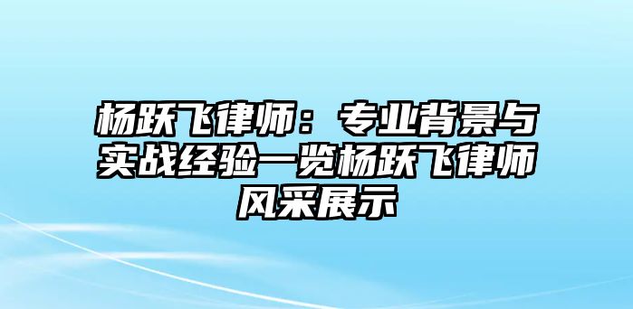 楊躍飛律師：專業(yè)背景與實(shí)戰(zhàn)經(jīng)驗(yàn)一覽楊躍飛律師風(fēng)采展示