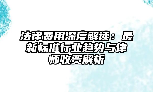 法律費用深度解讀：最新標準行業趨勢與律師收費解析