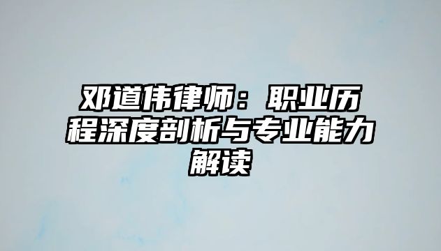 鄧道偉律師：職業(yè)歷程深度剖析與專業(yè)能力解讀