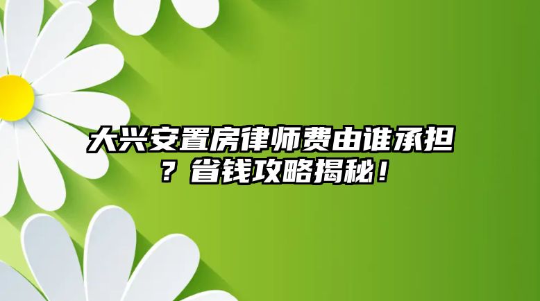 大興安置房律師費(fèi)由誰承擔(dān)？省錢攻略揭秘！