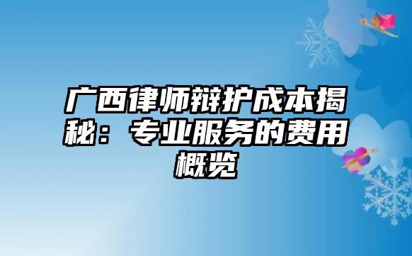 廣西律師辯護成本揭秘：專業(yè)服務的費用概覽