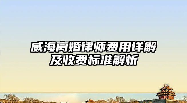 威海離婚律師費用詳解及收費標準解析