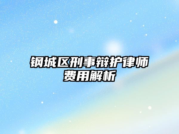 鋼城區刑事辯護律師費用解析