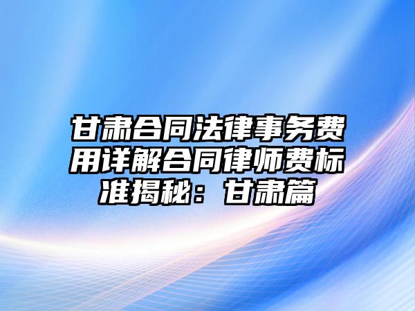 甘肅合同法律事務(wù)費(fèi)用詳解合同律師費(fèi)標(biāo)準(zhǔn)揭秘：甘肅篇