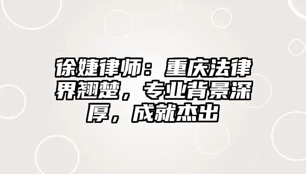 徐婕律師：重慶法律界翹楚，專業背景深厚，成就杰出
