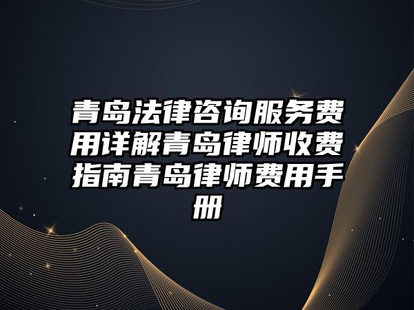 青島法律咨詢服務費用詳解青島律師收費指南青島律師費用手冊