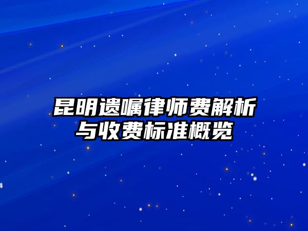 昆明遺囑律師費解析與收費標(biāo)準(zhǔn)概覽