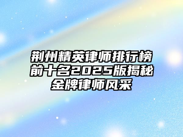 荊州精英律師排行榜前十名2025版揭秘金牌律師風(fēng)采