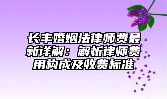 長(zhǎng)豐婚姻法律師費(fèi)最新詳解：解析律師費(fèi)用構(gòu)成及收費(fèi)標(biāo)準(zhǔn)