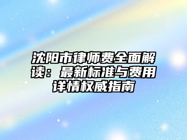 沈陽市律師費全面解讀：最新標準與費用詳情權威指南