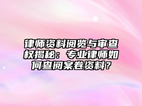 律師資料閱覽與審查權揭秘：專業律師如何查閱案卷資料？