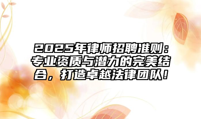 2025年律師招聘準則：專業資質與潛力的完美結合，打造卓越法律團隊！