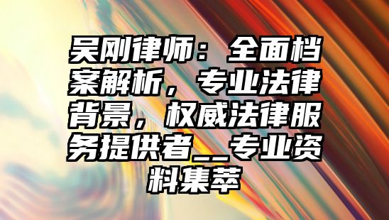 吳剛律師：全面檔案解析，專業法律背景，權威法律服務提供者__專業資料集萃