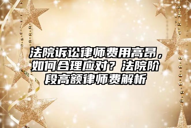法院訴訟律師費用高昂，如何合理應對？法院階段高額律師費解析