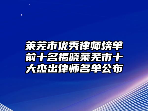 萊蕪市優秀律師榜單前十名揭曉萊蕪市十大杰出律師名單公布