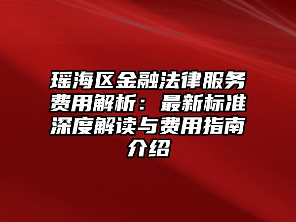 瑤海區金融法律服務費用解析：最新標準深度解讀與費用指南介紹