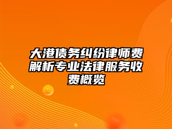 大港債務糾紛律師費解析專業法律服務收費概覽