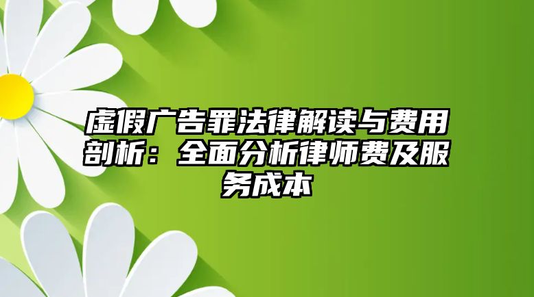 虛假廣告罪法律解讀與費用剖析：全面分析律師費及服務成本