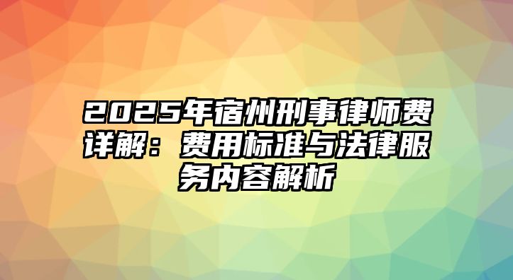 2025年宿州刑事律師費詳解：費用標準與法律服務內容解析