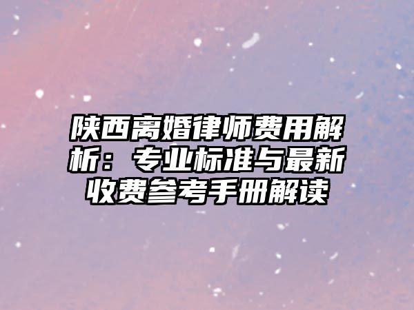 陜西離婚律師費(fèi)用解析：專業(yè)標(biāo)準(zhǔn)與最新收費(fèi)參考手冊解讀