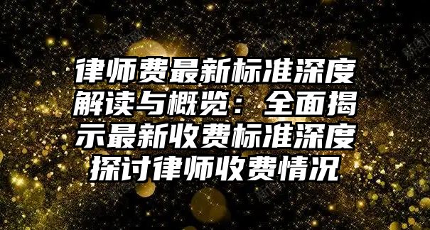 律師費最新標準深度解讀與概覽：全面揭示最新收費標準深度探討律師收費情況