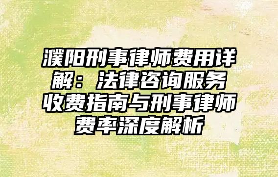 濮陽刑事律師費用詳解：法律咨詢服務收費指南與刑事律師費率深度解析