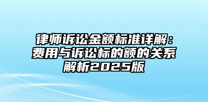 律師訴訟金額標準詳解：費用與訴訟標的額的關系解析2025版