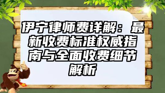 伊寧律師費詳解：最新收費標準權威指南與全面收費細節解析