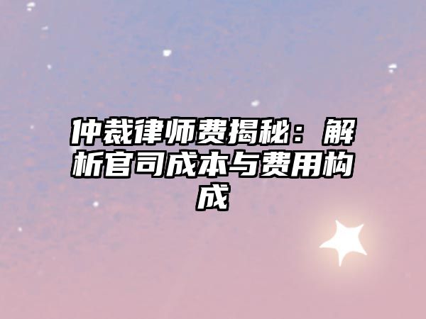 仲裁律師費揭秘：解析官司成本與費用構成