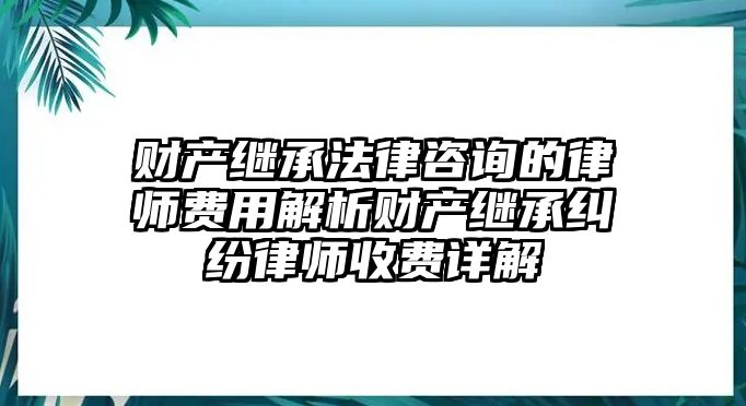 財(cái)產(chǎn)繼承法律咨詢的律師費(fèi)用解析財(cái)產(chǎn)繼承糾紛律師收費(fèi)詳解