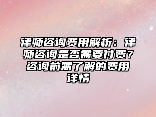 律師咨詢費用解析：律師咨詢是否需要付費？咨詢前需了解的費用詳情