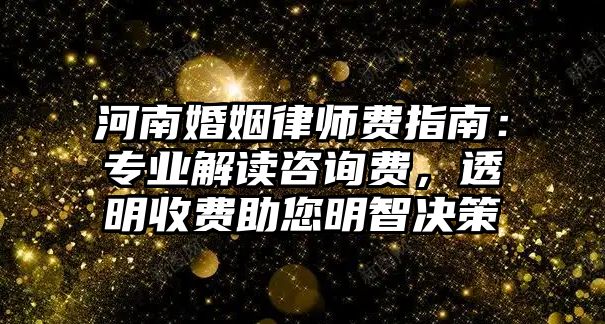 河南婚姻律師費指南：專業解讀咨詢費，透明收費助您明智決策