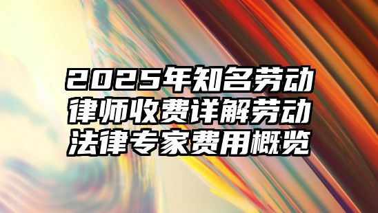 2025年知名勞動律師收費詳解勞動法律專家費用概覽